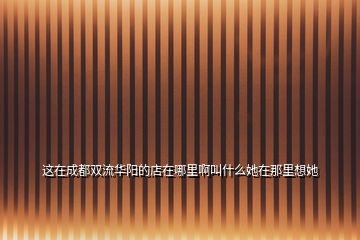 這在成都雙流華陽(yáng)的店在哪里啊叫什么她在那里想她