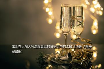 出現(xiàn)在太陽(yáng)大氣溫度最高的日冕層中的太陽(yáng)活動(dòng)是  A黑子B耀斑C