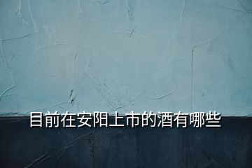 目前在安陽上市的酒有哪些