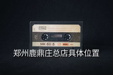 鄭州鹿鼎莊總店具體位置