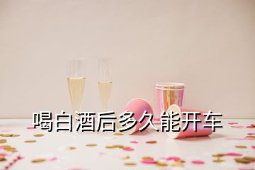 喝白酒后多久能開車