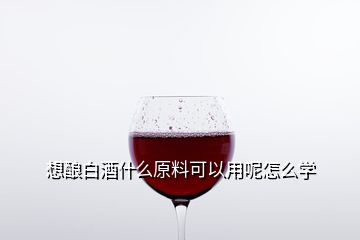 想釀白酒什么原料可以用呢怎么學(xué)