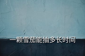 一顆雪茄能抽多長(zhǎng)時(shí)間