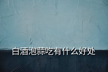 白酒泡蒜吃有什么好處