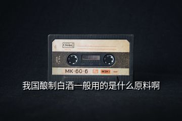 我國釀制白酒一般用的是什么原料啊