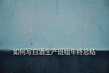 如何寫(xiě)白酒生產(chǎn)班組年終總結(jié)