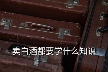 賣白酒都要學什么知識