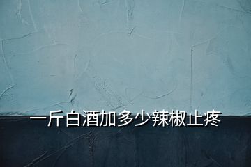一斤白酒加多少辣椒止疼