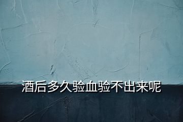 酒后多久驗(yàn)血驗(yàn)不出來呢
