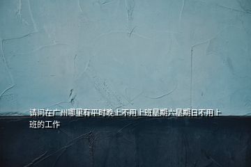 請問在廣州哪里有平時晚上不用上班星期六星期日不用上班的工作