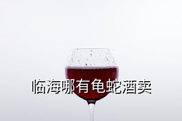 臨海哪有龜蛇酒賣(mài)