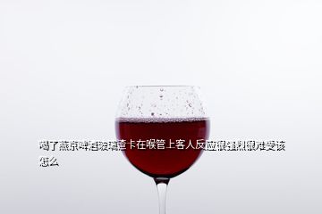 喝了燕京啤酒玻璃渣卡在喉管上客人反應(yīng)很強烈很難受該怎么