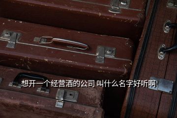 想開一個(gè)經(jīng)營酒的公司 叫什么名字好聽啊