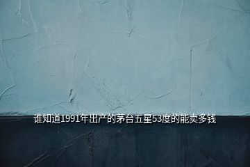 誰(shuí)知道1991年出產(chǎn)的茅臺(tái)五星53度的能賣多錢