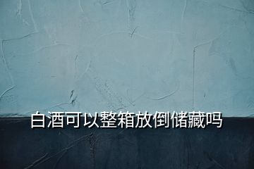 白酒可以整箱放倒儲(chǔ)藏嗎
