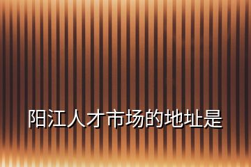 陽江人才市場(chǎng)的地址是