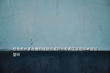 想做貴州茅臺(tái)酒的經(jīng)銷商或開個(gè)專賣店該怎樣申請(qǐng)加盟呀