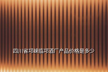 四川省邛崍臨邛酒廠產品價格是多少