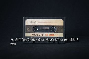 自己釀的白酒很辣都不敢大口喝稍微喝的大口點(diǎn)兒竟然把我辣