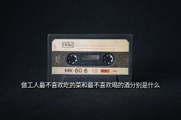 做工人最不喜歡吃的菜和最不喜歡喝的酒分別是什么