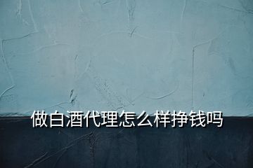 做白酒代理怎么樣掙錢嗎
