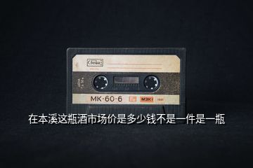 在本溪這瓶酒市場價(jià)是多少錢不是一件是一瓶
