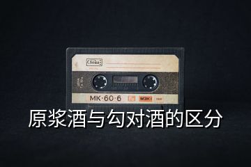 原漿酒與勾對酒的區(qū)分