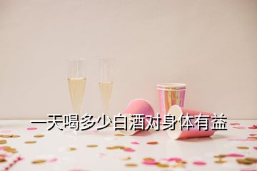 一天喝多少白酒對(duì)身體有益