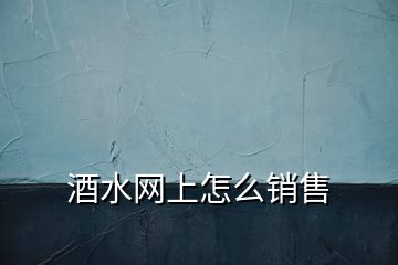 酒水網(wǎng)上怎么銷(xiāo)售