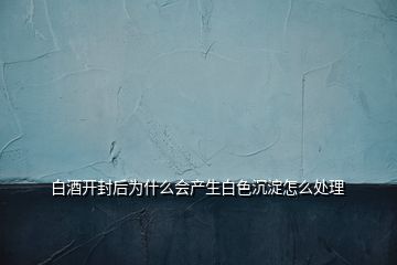 白酒開(kāi)封后為什么會(huì)產(chǎn)生白色沉淀怎么處理