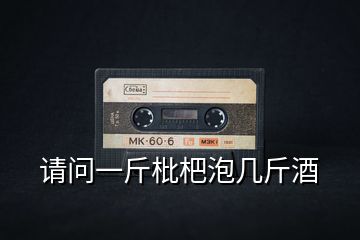 請問一斤枇杷泡幾斤酒