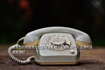 最發(fā)愁的就是朋友過(guò)生日送禮物了不知該送什么送酒的話哪款酒好
