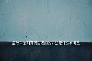 最簡(jiǎn)單鑒別真假白酒的的方法是什么有哪些