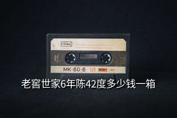 老窖世家6年陳42度多少錢(qián)一箱