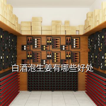 白酒泡生姜有哪些好處