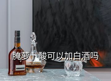 腌蘿卜酸可以加白酒嗎