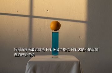傳聞五糧液最近價格下降 茅臺價格也下降 這是不是高端白酒開始降價