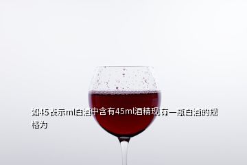 如45表示ml白酒中含有45ml酒精現(xiàn)有一瓶白酒的規(guī)格為