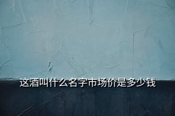 這酒叫什么名字市場(chǎng)價(jià)是多少錢(qián)