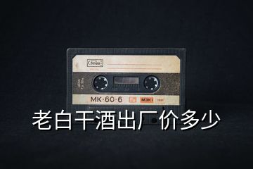 老白干酒出廠價多少