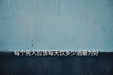 每個男人應(yīng)該每天飲多少酒最為好