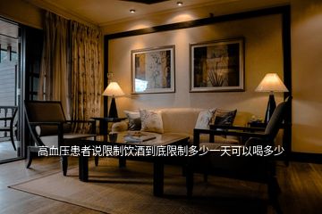 高血壓患者說(shuō)限制飲酒到底限制多少一天可以喝多少