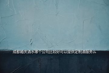 成都婚慶酒水哪個公司比較好可以提供定制酒服務(wù)么
