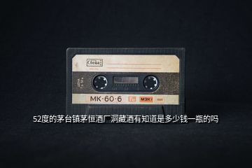 52度的茅臺(tái)鎮(zhèn)茅恒酒廠洞藏酒有知道是多少錢(qián)一瓶的嗎