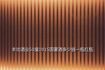 豐功酒業(yè)50度1915國(guó)宴酒多少錢一瓶紅瓶