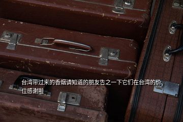 臺灣帶過來的香煙請知道的朋友告之一下它們在臺灣的價(jià)位感謝啦