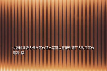 過(guò)段時(shí)間要去貴州茅臺(tái)鎮(zhèn)出差可以直接到酒廠去購(gòu)買(mǎi)茅臺(tái)酒嗎  搜