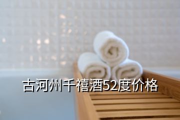 古河州千禧酒52度價(jià)格
