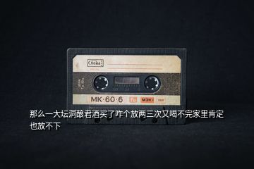 那么一大壇洞釀君酒買了咋個(gè)放兩三次又喝不完家里肯定也放不下