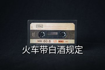火車帶白酒規(guī)定